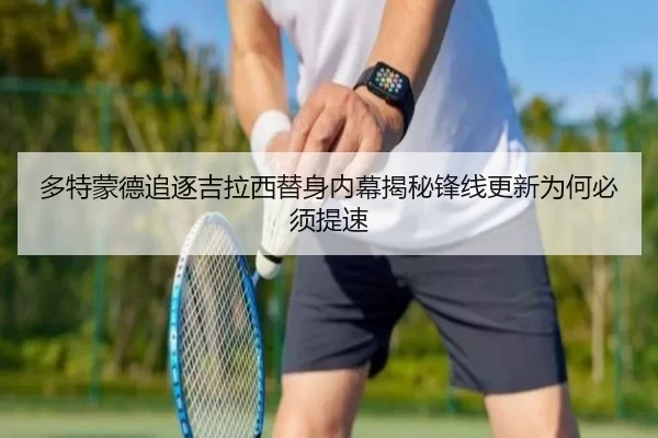 多特蒙德追逐吉拉西替身内幕揭秘锋线更新为何必须提速
