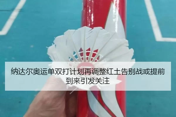 纳达尔奥运单双打计划再调整红土告别战或提前到来引发关注
