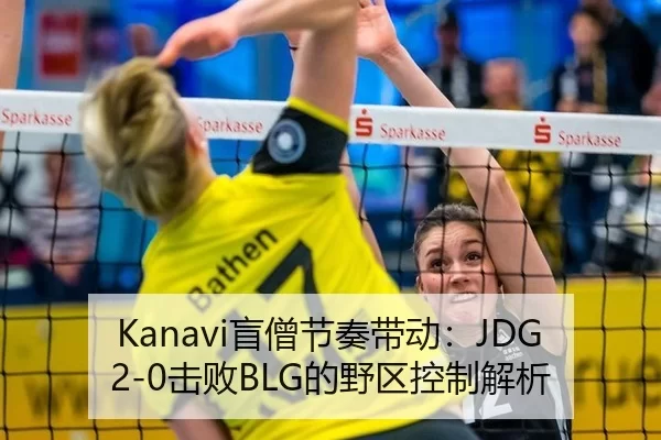 Kanavi盲僧节奏带动：JDG2-0击败BLG的野区控制解析