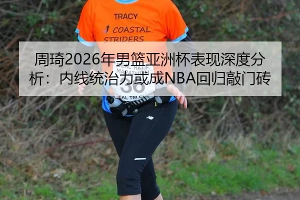 周琦2026年男篮亚洲杯表现深度分析：内线统治力或成NBA回归敲门砖